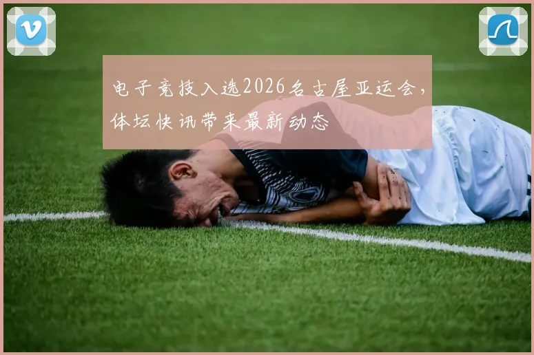 电子竞技入选2026名古屋亚运会,体坛快讯带来最新动态