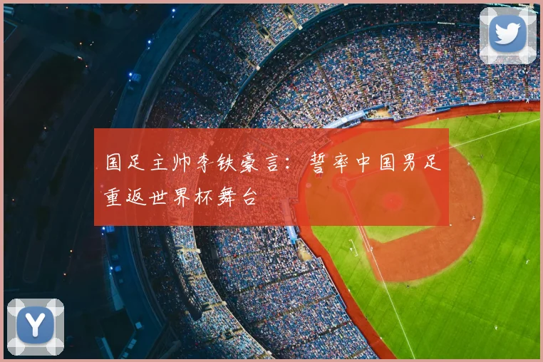 国足主帅李铁豪言：誓率中国男足重返世界杯舞台