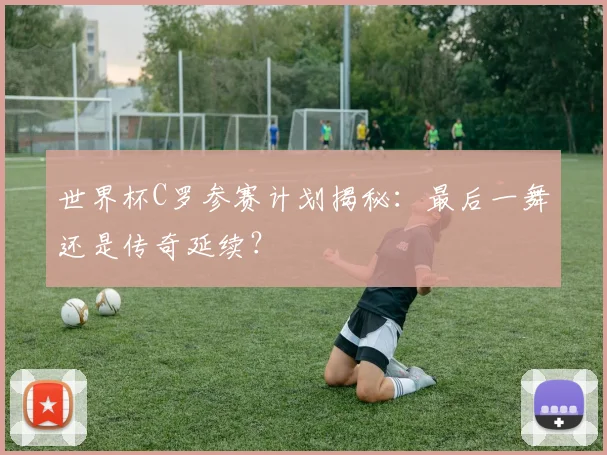 世界杯C罗参赛计划揭秘：最后一舞还是传奇延续？