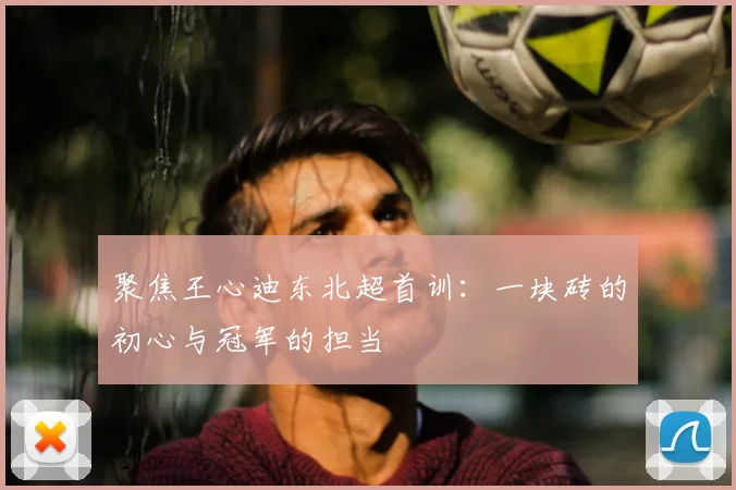 聚焦王心迪东北超首训：一块砖的初心与冠军的担当