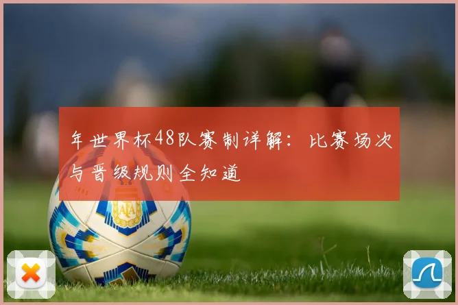 年世界杯48队赛制详解：比赛场次与晋级规则全知道
