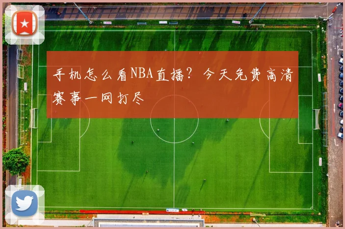 手机怎么看NBA直播？今天免费高清赛事一网打尽