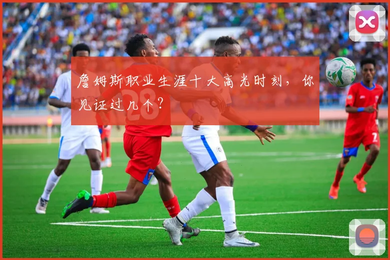 詹姆斯职业生涯十大高光时刻，你见证过几个？