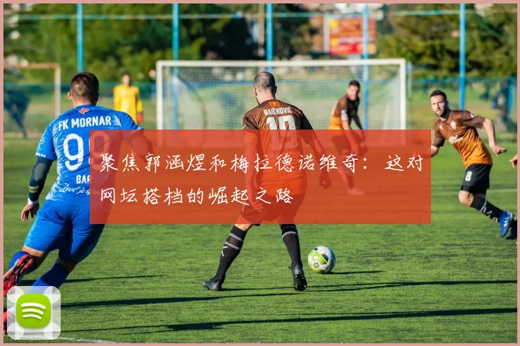 聚焦郭涵煜和梅拉德诺维奇：这对网坛搭档的崛起之路
