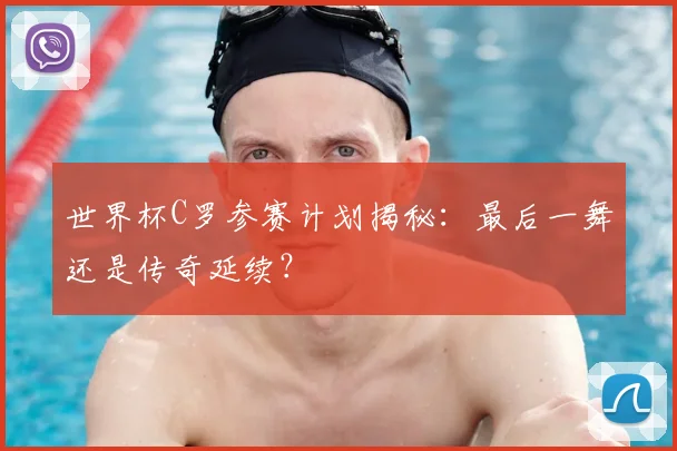 世界杯C罗参赛计划揭秘：最后一舞还是传奇延续？