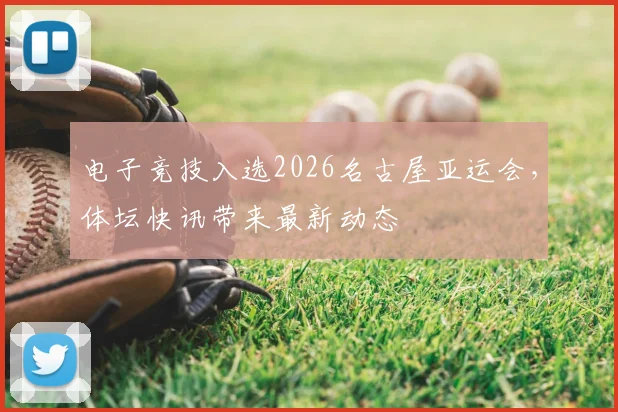 电子竞技入选2026名古屋亚运会,体坛快讯带来最新动态