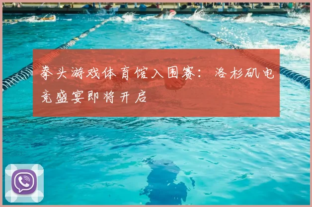 拳头游戏体育馆入围赛：洛杉矶电竞盛宴即将开启