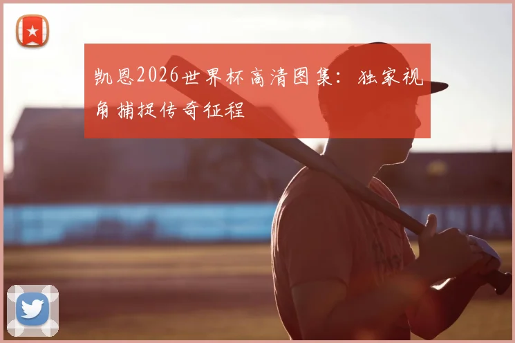 凯恩2026世界杯高清图集：独家视角捕捉传奇征程