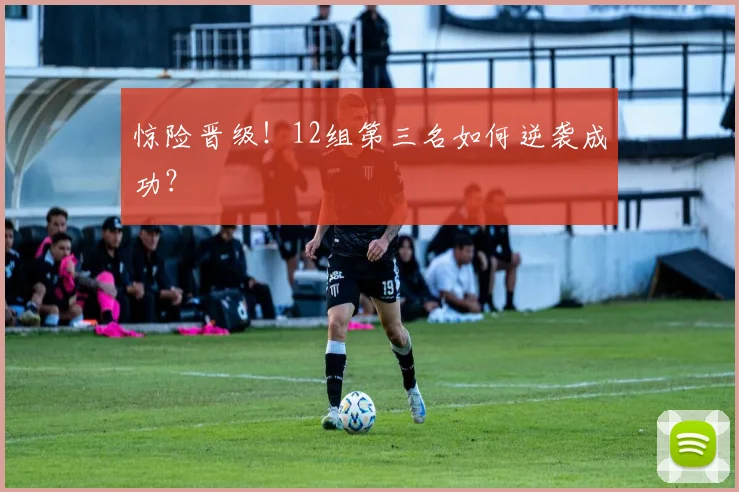 惊险晋级!12组第三名如何逆袭成功?