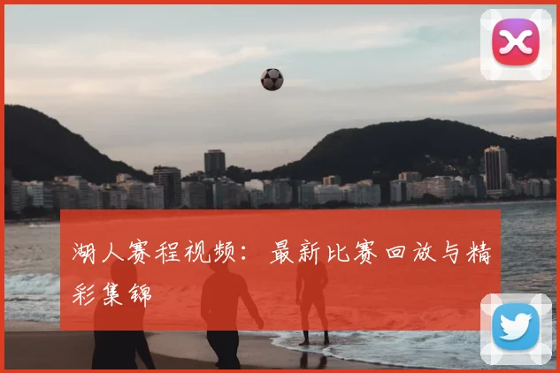湖人赛程视频：最新比赛回放与精彩集锦