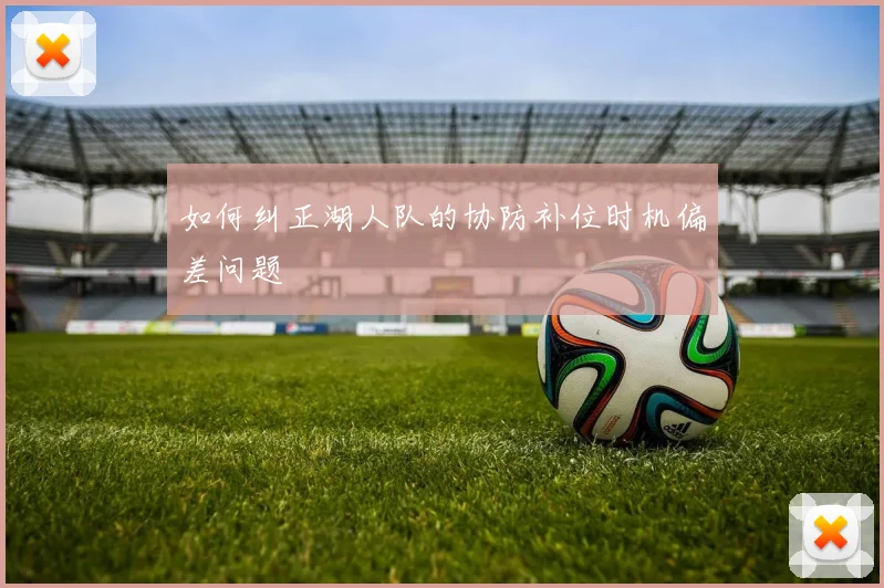 如何纠正湖人队的协防补位时机偏差问题