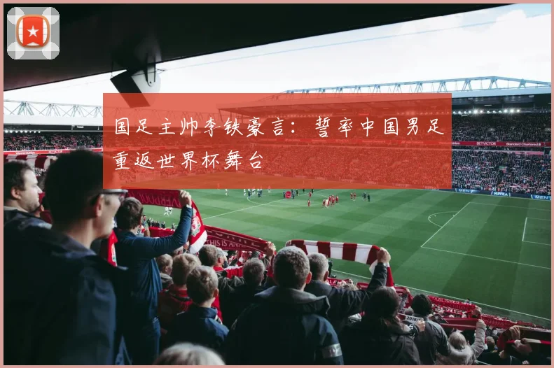 国足主帅李铁豪言:誓率中国男足重返世界杯舞台