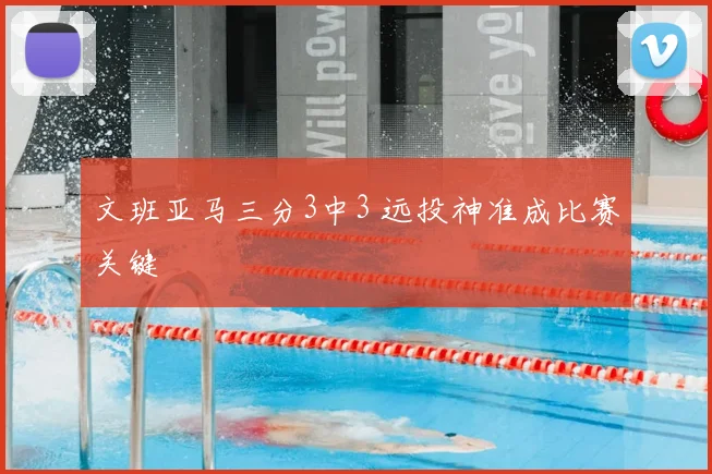文班亚马三分3中3 远投神准成比赛关键